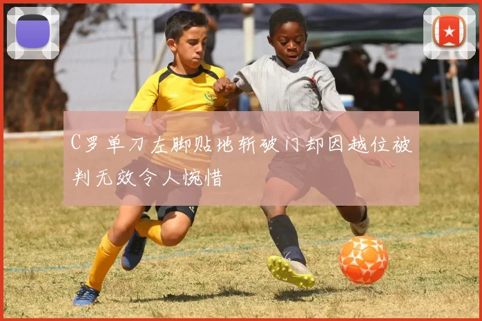 C罗单刀左脚贴地斩破门却因越位被判无效令人惋惜