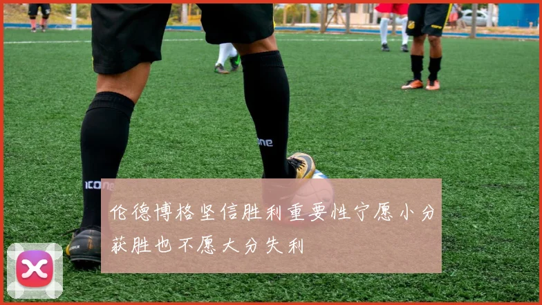 伦德博格坚信胜利重要性宁愿小分获胜也不愿大分失利