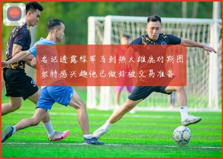名记透露绿军马刺热火雄鹿对斯图尔特感兴趣他已做好被交易准备
