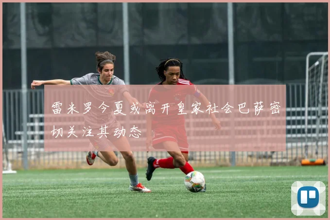 雷米罗今夏或离开皇家社会巴萨密切关注其动态