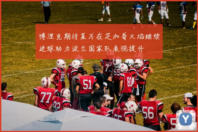 博涅克期待莱万在芝加哥火焰继续进球助力波兰国家队表现提升