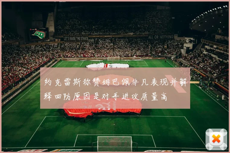 约克雷斯称赞姆巴佩非凡表现并解释回防原因是对手进攻质量高