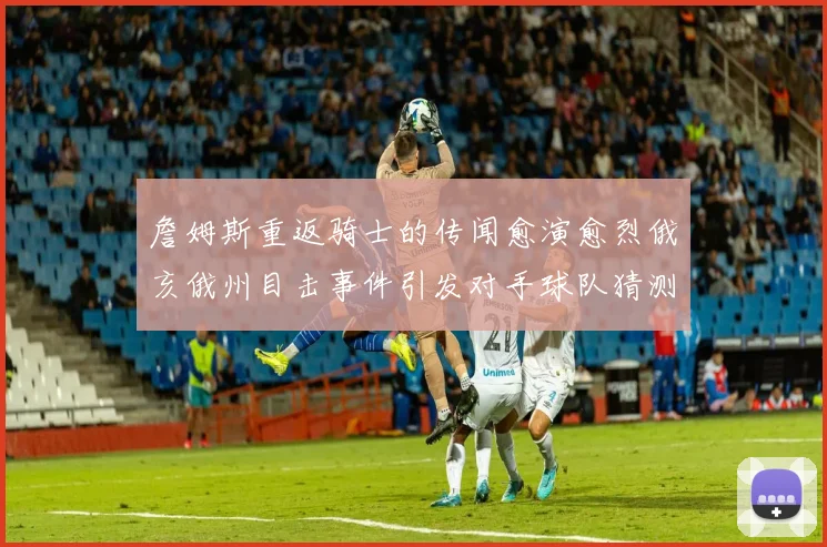 詹姆斯重返骑士的传闻愈演愈烈俄亥俄州目击事件引发对手球队猜测