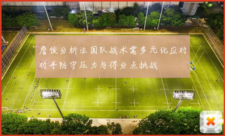 詹俊分析法国队战术需多元化应对对手防守压力与得分点挑战