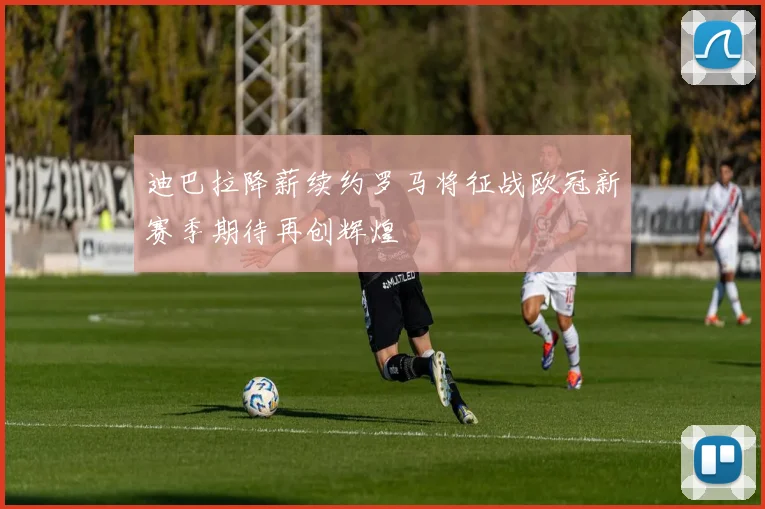 迪巴拉降薪续约罗马将征战欧冠新赛季期待再创辉煌