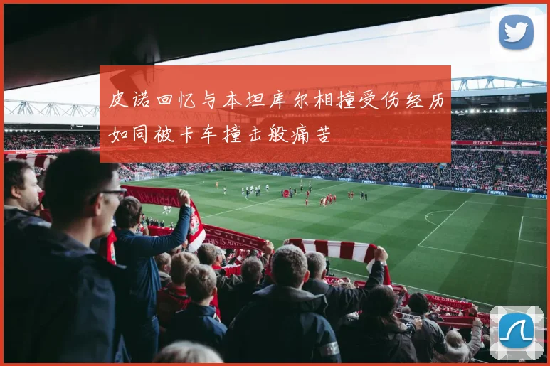 皮诺回忆与本坦库尔相撞受伤经历如同被卡车撞击般痛苦
