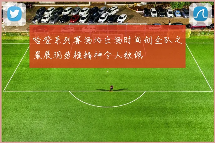 哈登系列赛场均出场时间创全队之最展现劳模精神令人钦佩