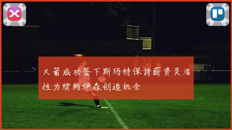 火箭成功签下斯玛特保持薪资灵活性为续约伊森创造机会