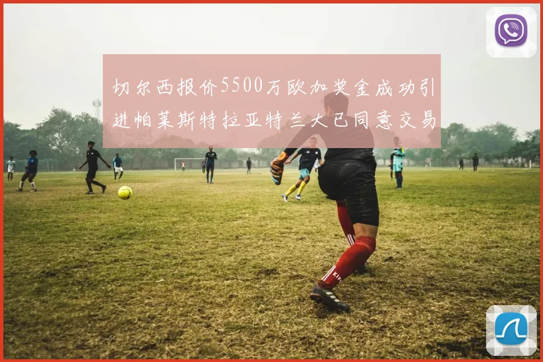 切尔西报价5500万欧加奖金成功引进帕莱斯特拉亚特兰大已同意交易