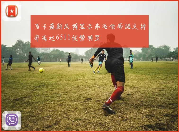 马卡最新民调显示弗洛伦蒂诺支持率高达6511优势明显