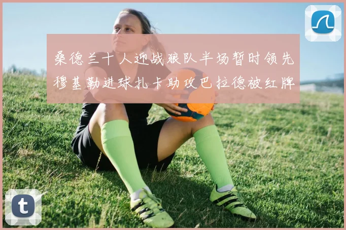 桑德兰十人迎战狼队半场暂时领先穆基勒进球扎卡助攻巴拉德被红牌罚下