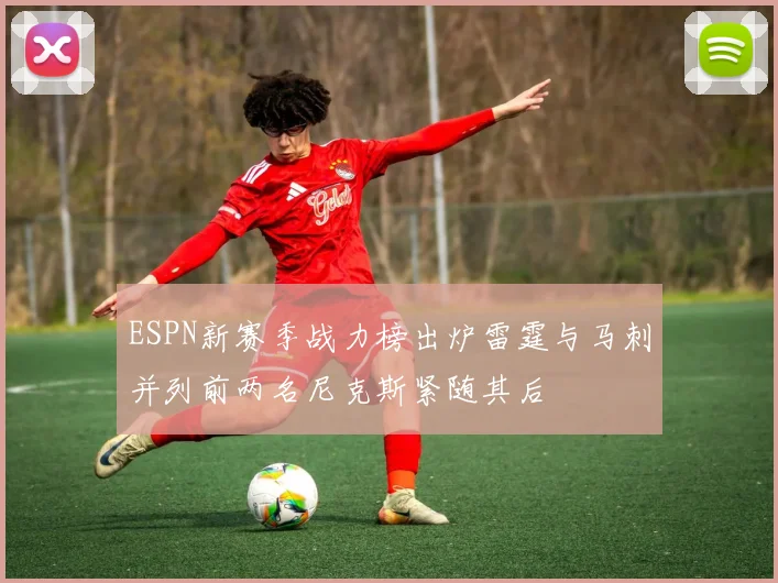 ESPN新赛季战力榜出炉雷霆与马刺并列前两名尼克斯紧随其后