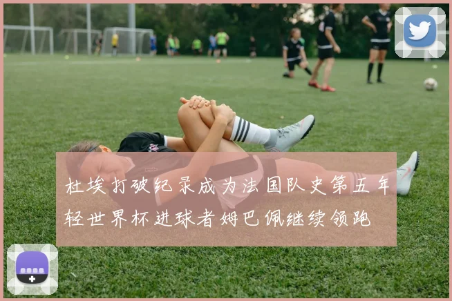 杜埃打破纪录成为法国队史第五年轻世界杯进球者姆巴佩继续领跑