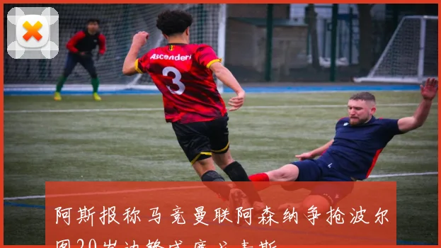 阿斯报称马竞曼联阿森纳争抢波尔图20岁边锋威廉戈麦斯