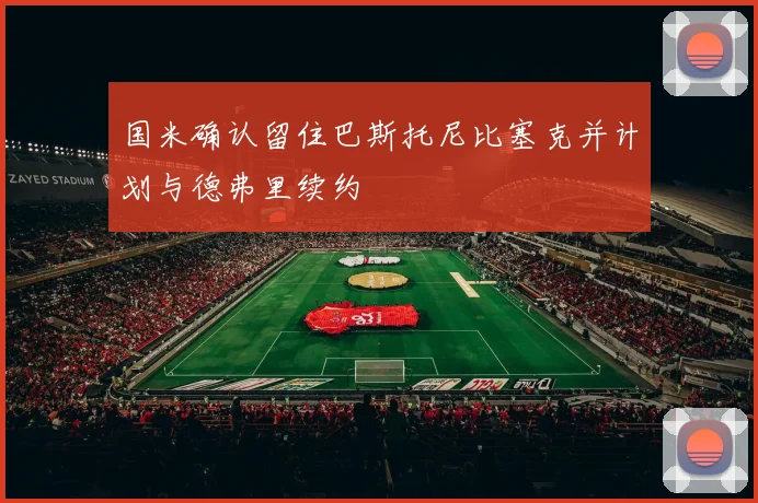 国米确认留住巴斯托尼比塞克并计划与德弗里续约