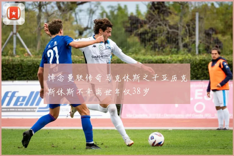 悼念曼联传奇马克休斯之子亚历克斯休斯不幸离世年仅38岁