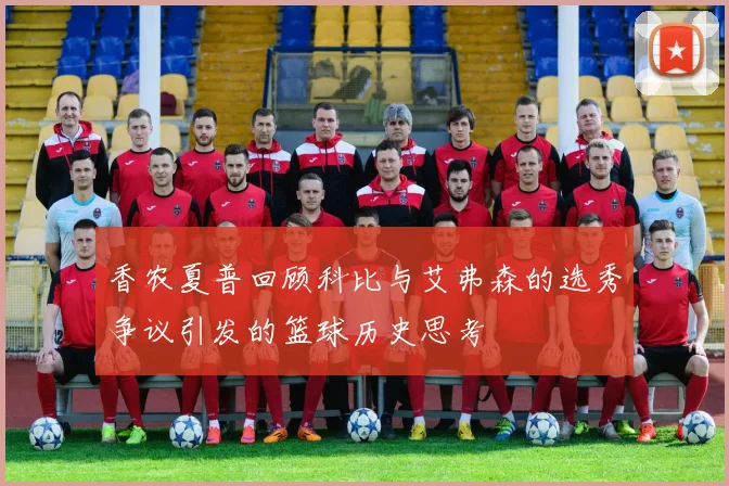 香农夏普回顾科比与艾弗森的选秀争议引发的篮球历史思考