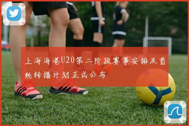 上海海港U20第二阶段赛事安排及首轮转播计划正式公布