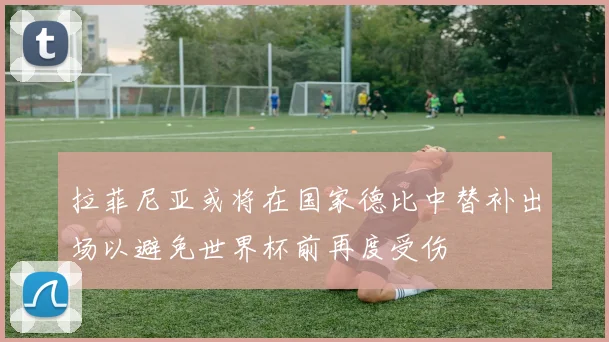 拉菲尼亚或将在国家德比中替补出场以避免世界杯前再度受伤