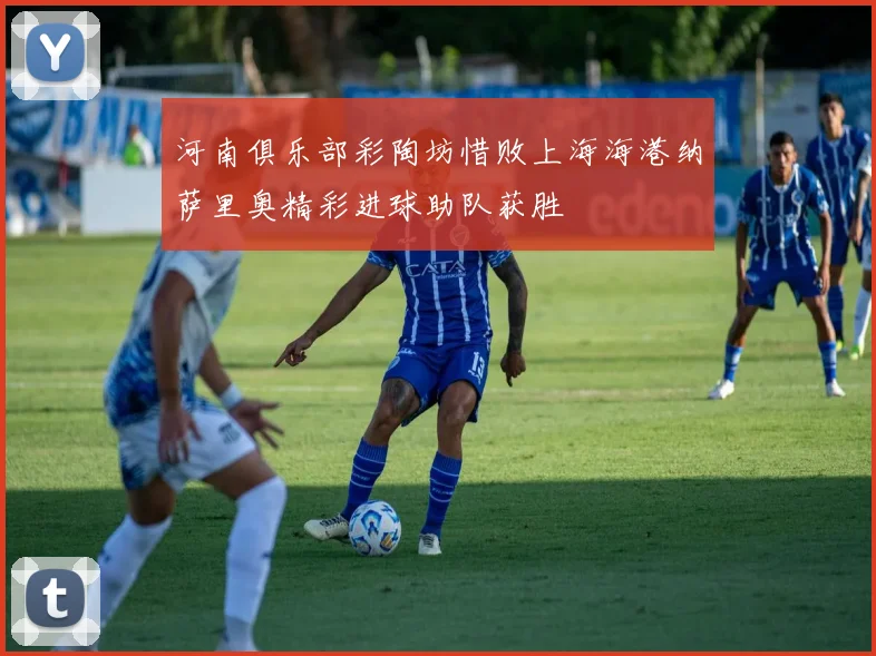 河南俱乐部彩陶坊惜败上海海港纳萨里奥精彩进球助队获胜