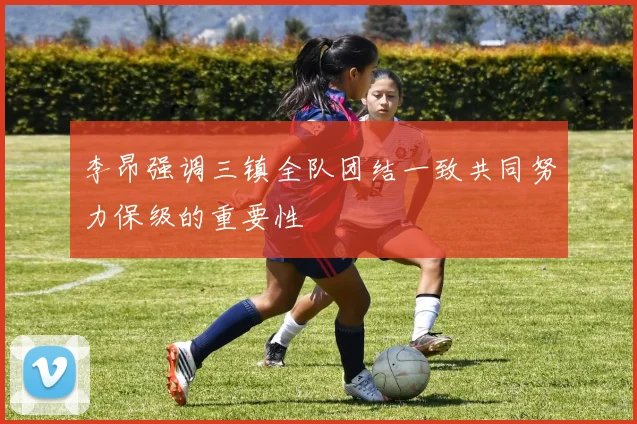 李昂强调三镇全队团结一致共同努力保级的重要性