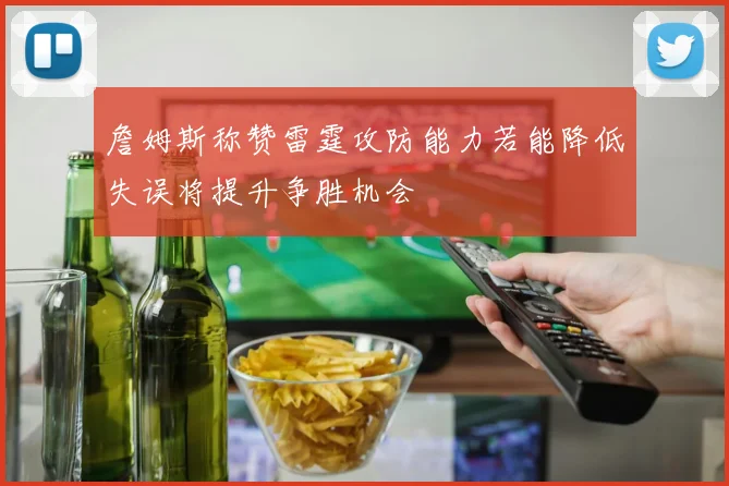 詹姆斯称赞雷霆攻防能力若能降低失误将提升争胜机会