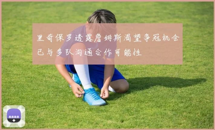 里奇保罗透露詹姆斯渴望争冠机会已与多队沟通合作可能性