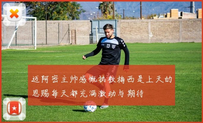 迈阿密主帅感慨执教梅西是上天的恩赐每天都充满激动与期待