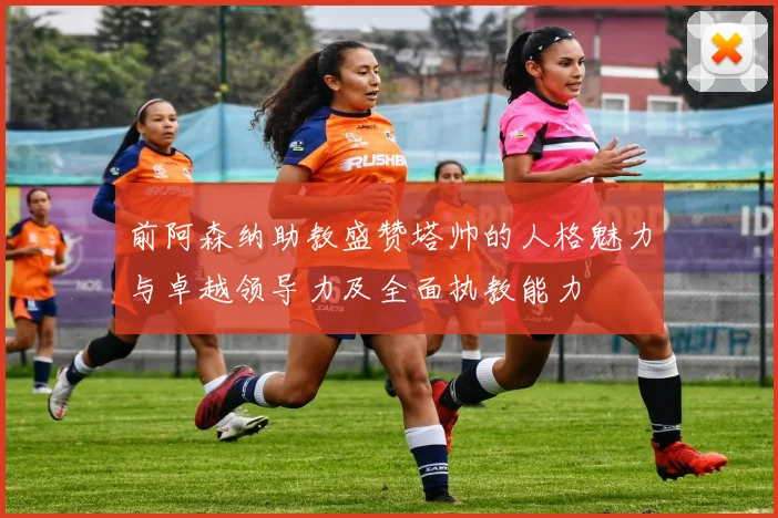 前阿森纳助教盛赞塔帅的人格魅力与卓越领导力及全面执教能力