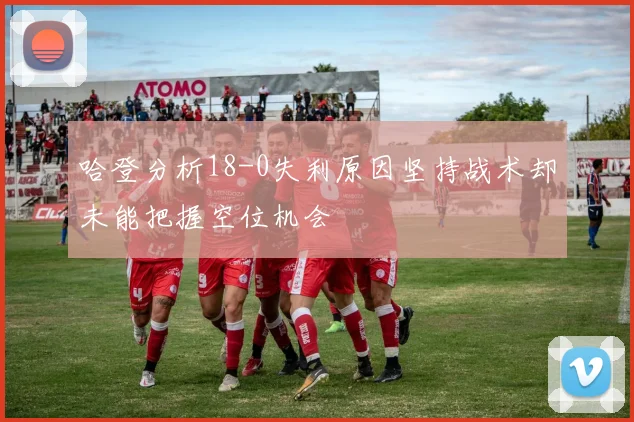 哈登分析18-0失利原因坚持战术却未能把握空位机会