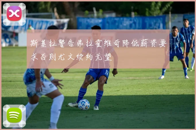 斯基拉警告弗拉霍维奇降低薪资要求否则尤文续约无望