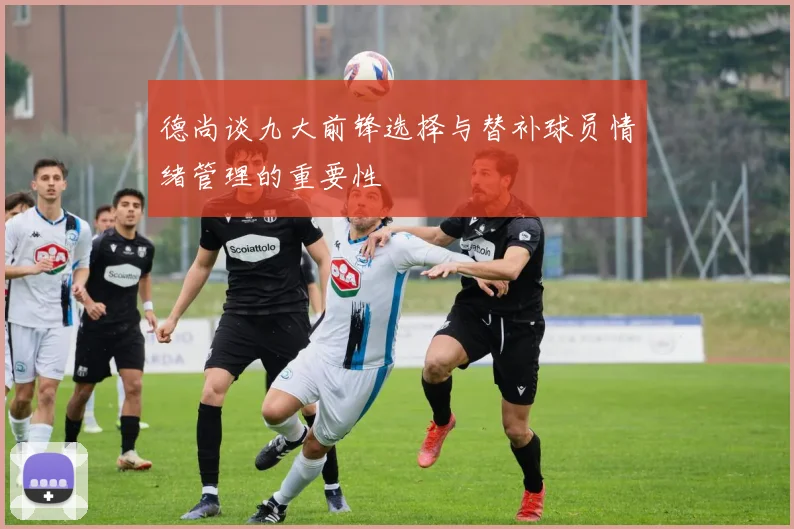 德尚谈九大前锋选择与替补球员情绪管理的重要性