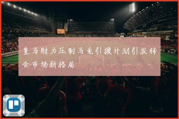 皇马财力压制马竞引援计划引发转会市场新格局