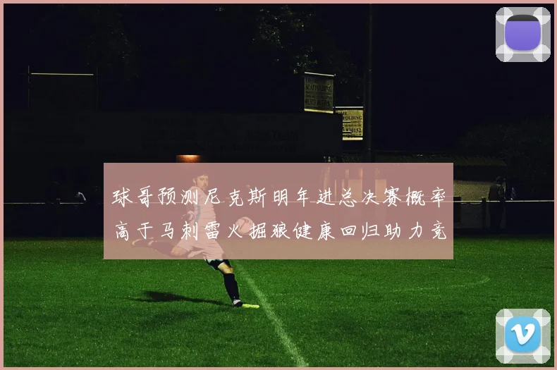 球哥预测尼克斯明年进总决赛概率高于马刺雷火掘狼健康回归助力竞争