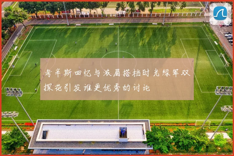 考辛斯回忆与浓眉搭档时光绿军双探花引发谁更优秀的讨论
